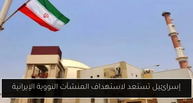 إسرائيل تستعد لاستهداف المنشآت النووية الإيرانية
