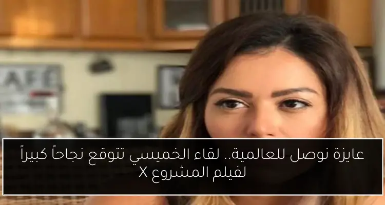 عايزة نوصل للعالمية.. لقاء الخميسي تتوقع نجاحاً كبيراً لفيلم المشروع X
