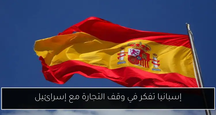 إسبانيا تفكر في وقف التجارة مع إسرائيل