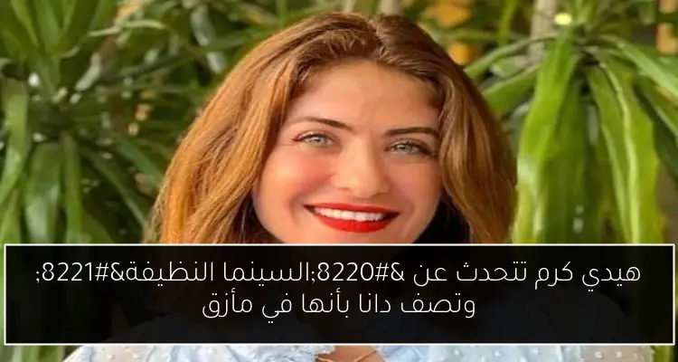 هيدي كرم تتحدث عن “السينما النظيفة” وتصف دانا بأنها في مأزق