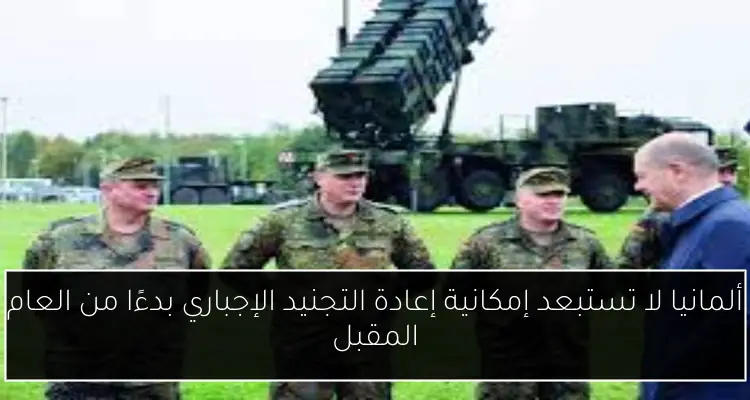 ألمانيا لا تستبعد إمكانية إعادة التجنيد الإجباري بدءًا من العام المقبل