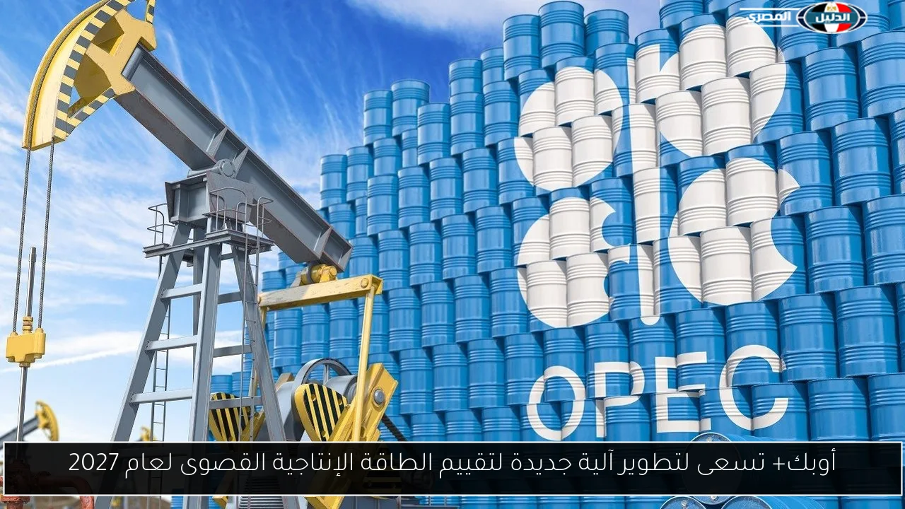 أوبك+ تسعى لتطوير آلية جديدة لتقييم الطاقة الإنتاجية القصوى لعام 2027