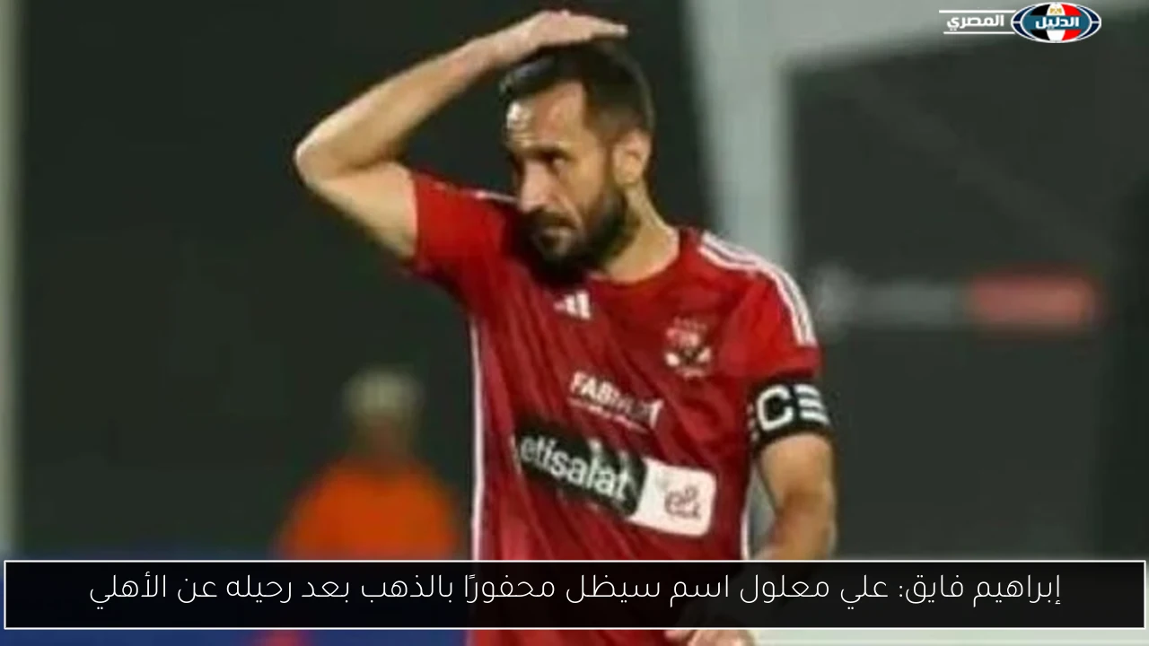 إبراهيم فايق: علي معلول اسم سيظل محفورًا بالذهب بعد رحيله عن الأهلي
