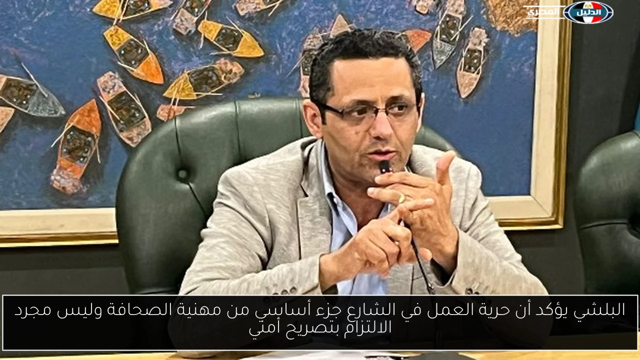 البلشي يؤكد أن حرية العمل في الشارع جزء أساسي من مهنية الصحافة وليس مجرد الالتزام بتصريح أمني