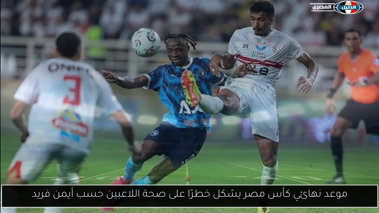 موعد نهائي كأس مصر يشكل خطرًا على صحة اللاعبين حسب أيمن فريد