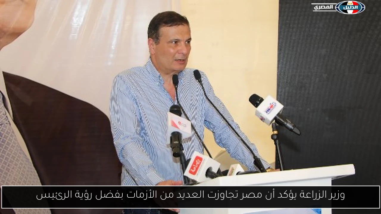 وزير الزراعة يؤكد أن مصر تجاوزت العديد من الأزمات بفضل رؤية الرئيس