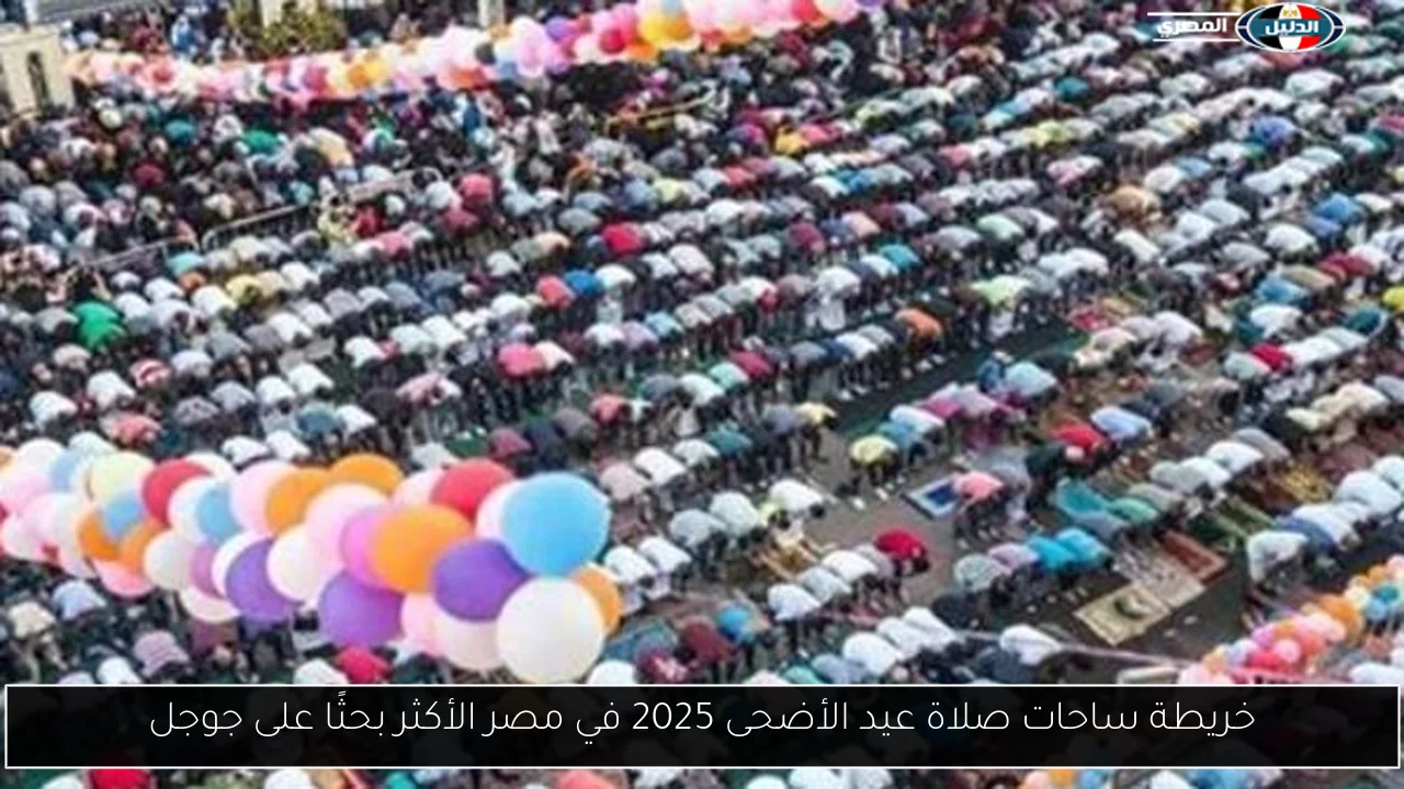 خريطة ساحات صلاة عيد الأضحى 2025 في مصر الأكثر بحثًا على جوجل