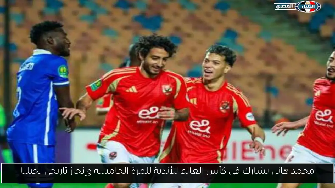محمد هاني يشارك في كأس العالم للأندية للمرة الخامسة وإنجاز تاريخي لجيلنا