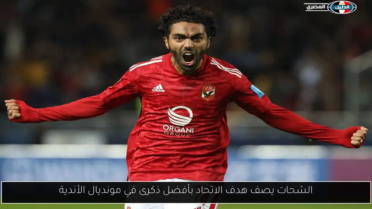 الشحات يصف هدف الاتحاد بأفضل ذكرى في مونديال الأندية