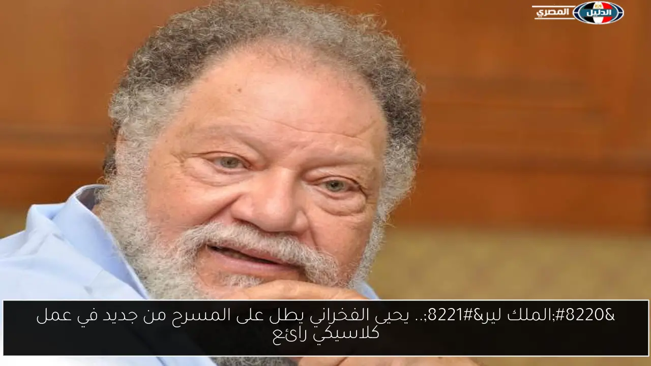 “الملك لير”.. يحيى الفخراني يطل على المسرح من جديد في عمل كلاسيكي رائع