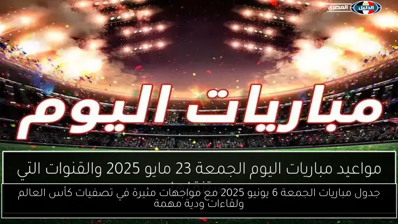 جدول مباريات الجمعة 6 يونيو 2025 مع مواجهات مثيرة في تصفيات كأس العالم ولقاءات ودية مهمة