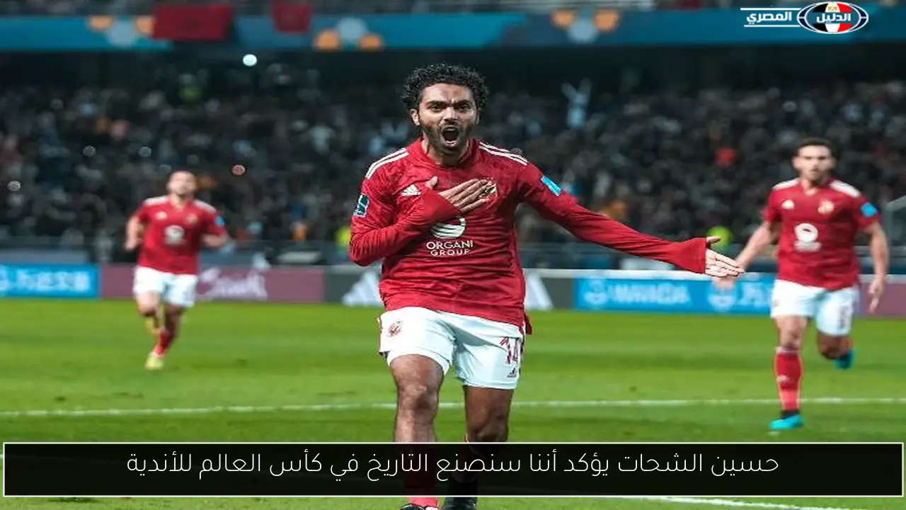 حسين الشحات يؤكد أننا سنصنع التاريخ في كأس العالم للأندية