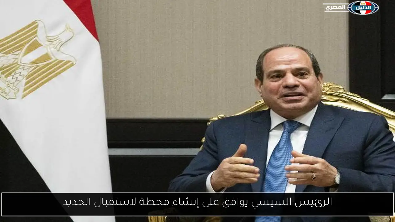 الرئيس السيسي يوافق على إنشاء محطة لاستقبال الحديد