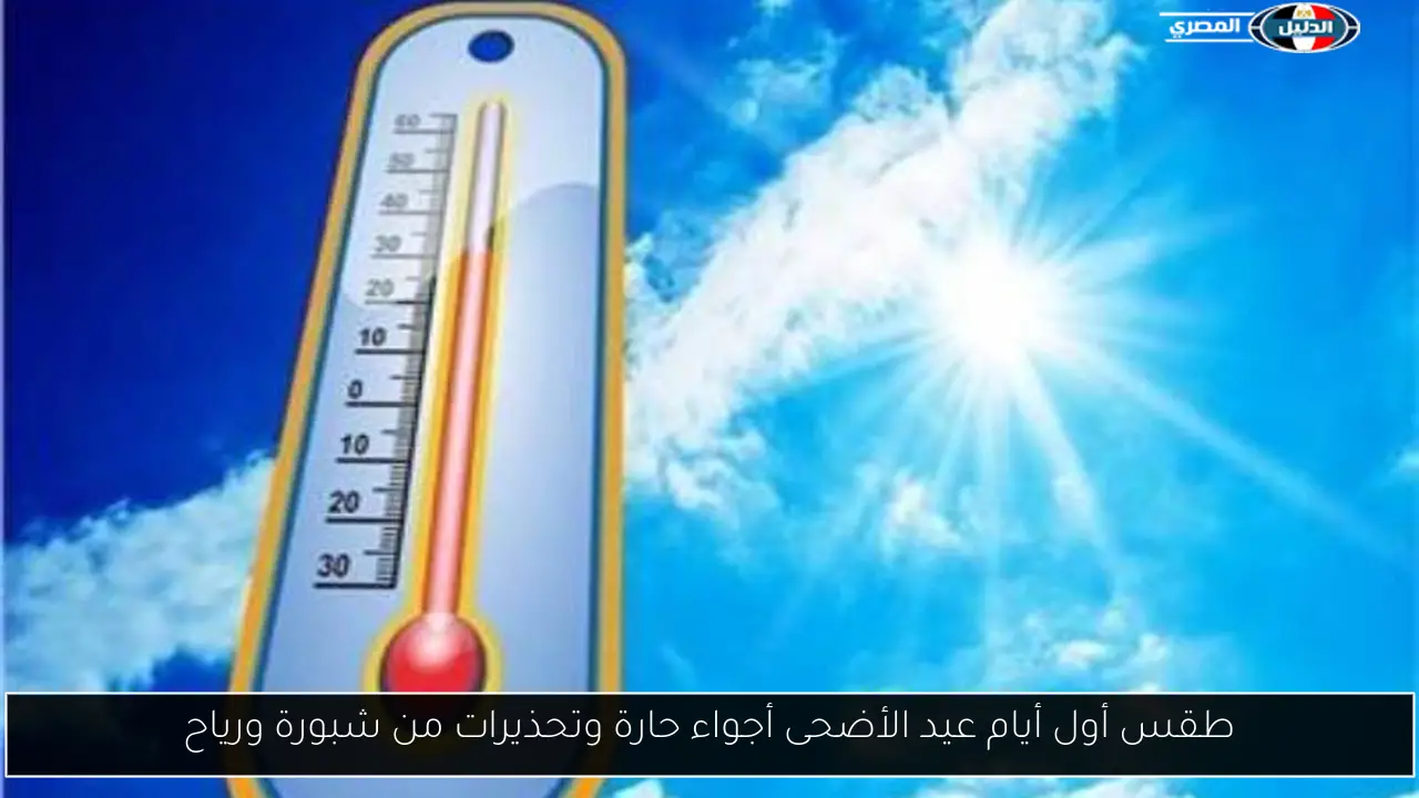 طقس أول أيام عيد الأضحى أجواء حارة وتحذيرات من شبورة ورياح