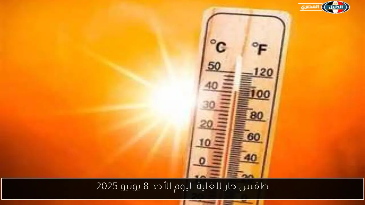 طقس حار للغاية اليوم الأحد 8 يونيو 2025