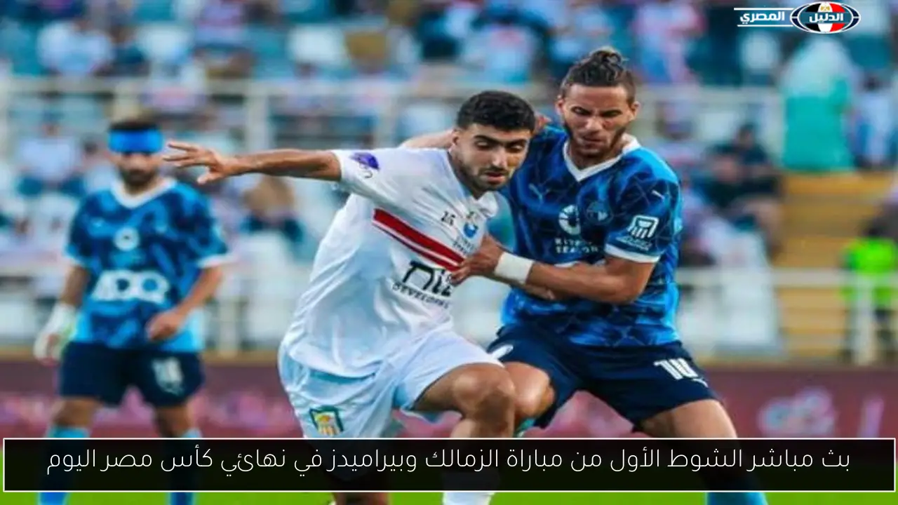 بث مباشر الشوط الأول من مباراة الزمالك وبيراميدز في نهائي كأس مصر اليوم