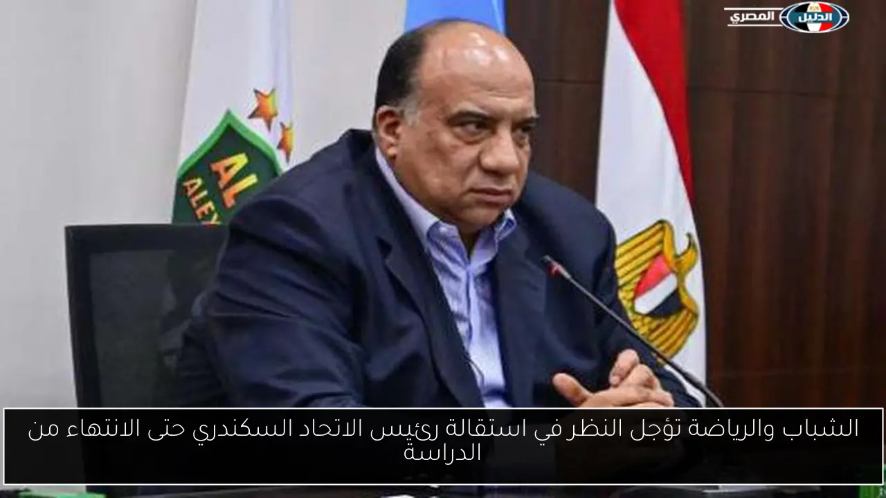 الشباب والرياضة تؤجل النظر في استقالة رئيس الاتحاد السكندري حتى الانتهاء من الدراسة