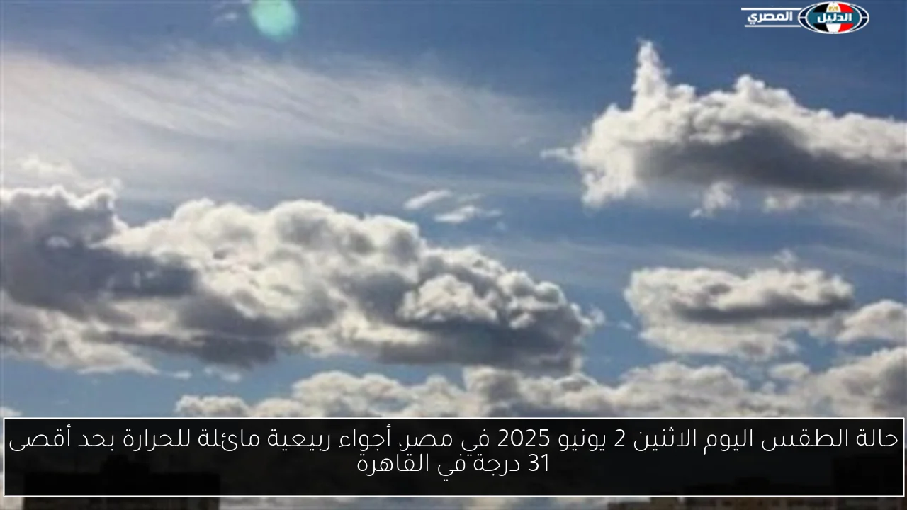 حالة الطقس اليوم الاثنين 2 يونيو 2025 في مصر، أجواء ربيعية مائلة للحرارة بحد أقصى 31 درجة في القاهرة