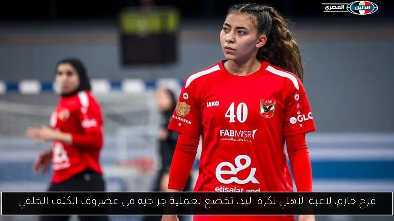 فرح حازم، لاعبة الأهلي لكرة اليد، تخضع لعملية جراحية في غضروف الكتف الخلفي