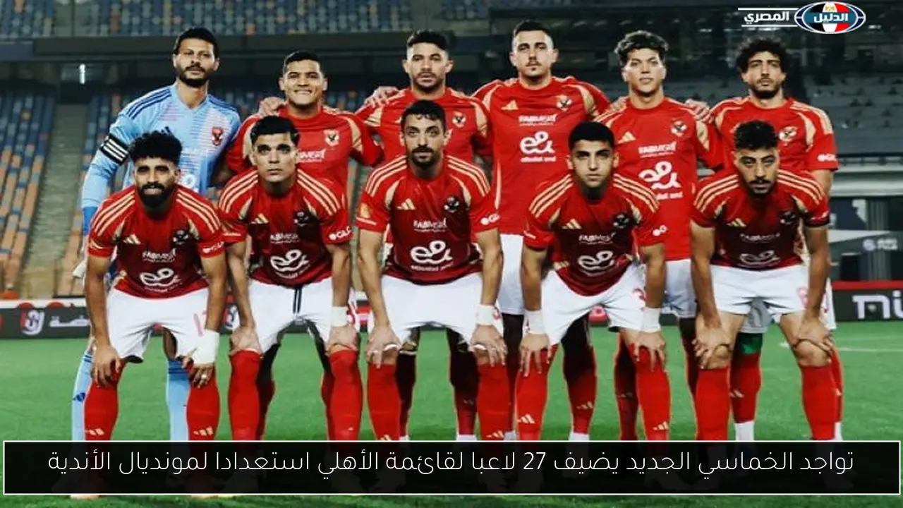 تواجد الخماسي الجديد يضيف 27 لاعبا لقائمة الأهلي استعدادا لمونديال الأندية