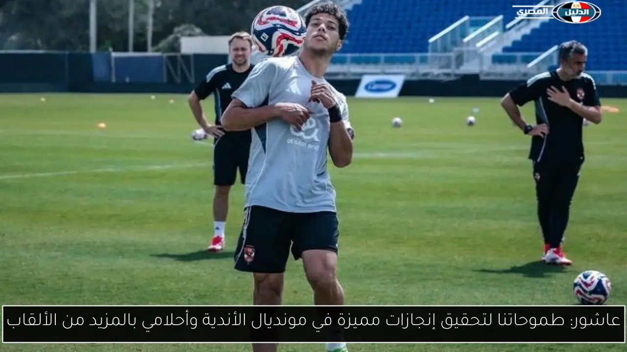 عاشور: طموحاتنا لتحقيق إنجازات مميزة في مونديال الأندية وأحلامي بالمزيد من الألقاب