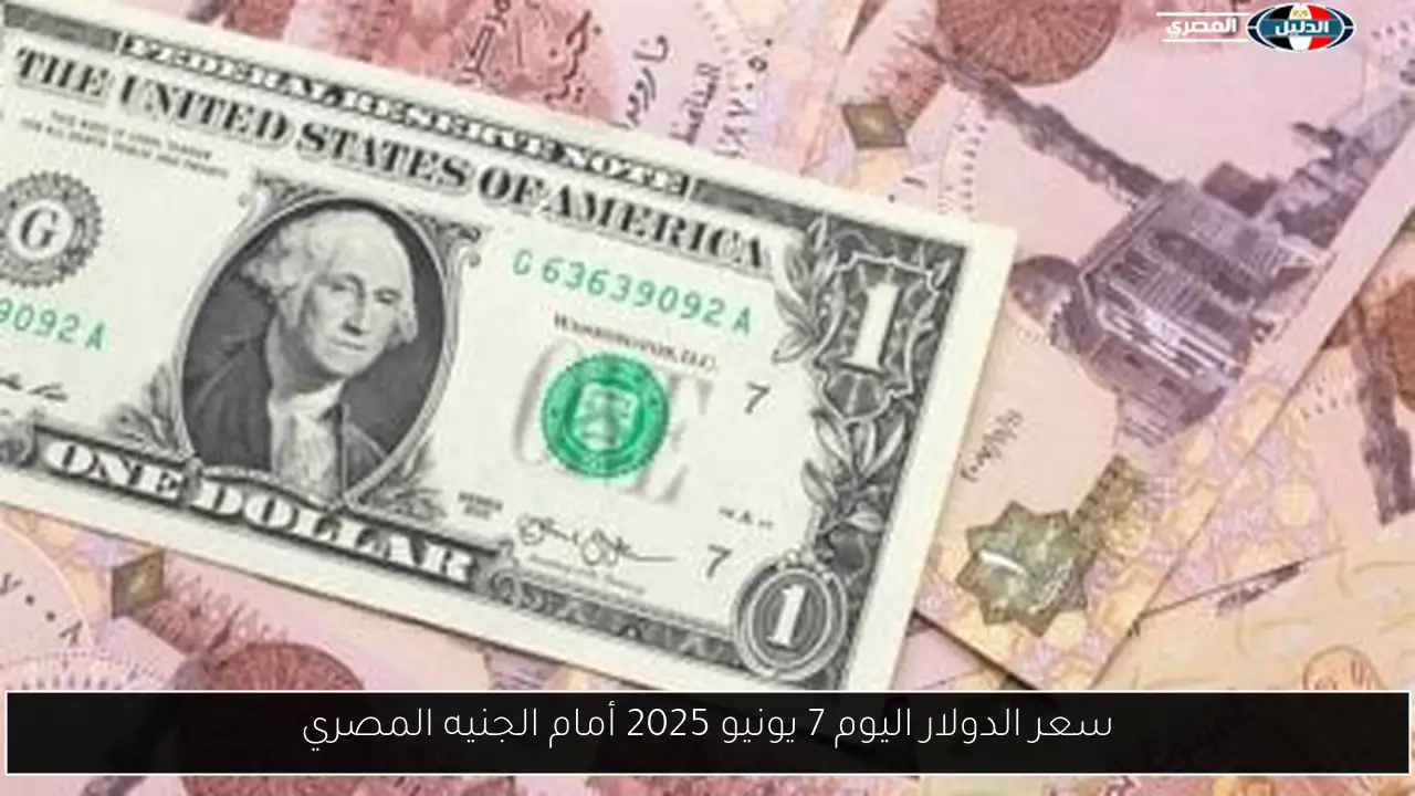 سعر الدولار اليوم 7 يونيو 2025 أمام الجنيه المصري