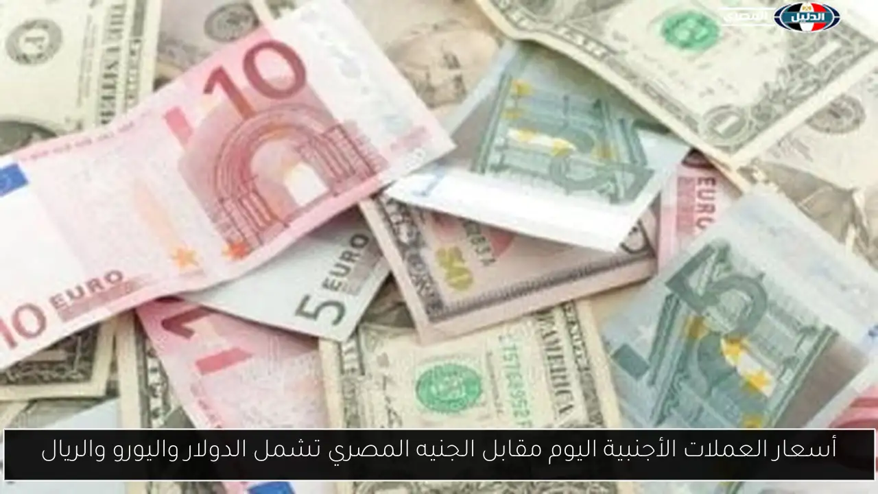أسعار العملات الأجنبية اليوم مقابل الجنيه المصري تشمل الدولار واليورو والريال