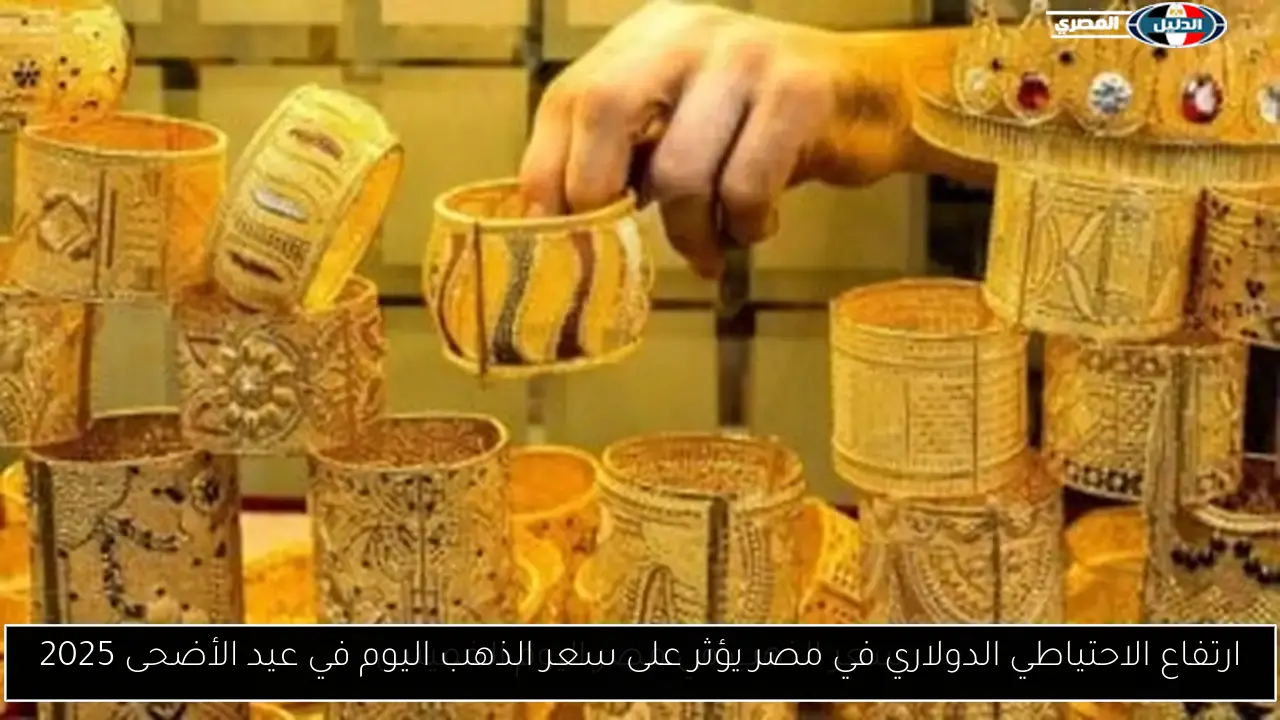 ارتفاع الاحتياطي الدولاري في مصر يؤثر على سعر الذهب اليوم في عيد الأضحى 2025