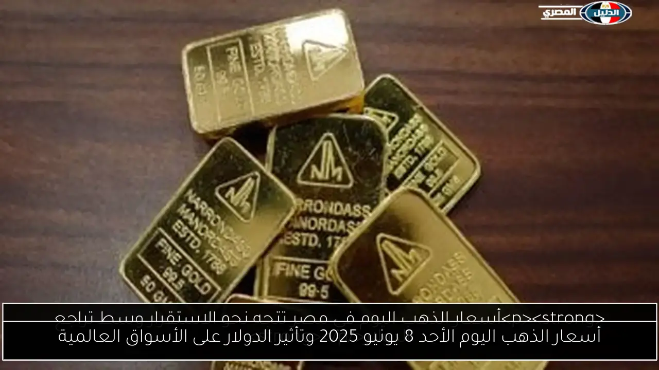 أسعار الذهب اليوم الأحد 8 يونيو 2025 وتأثير الدولار على الأسواق العالمية