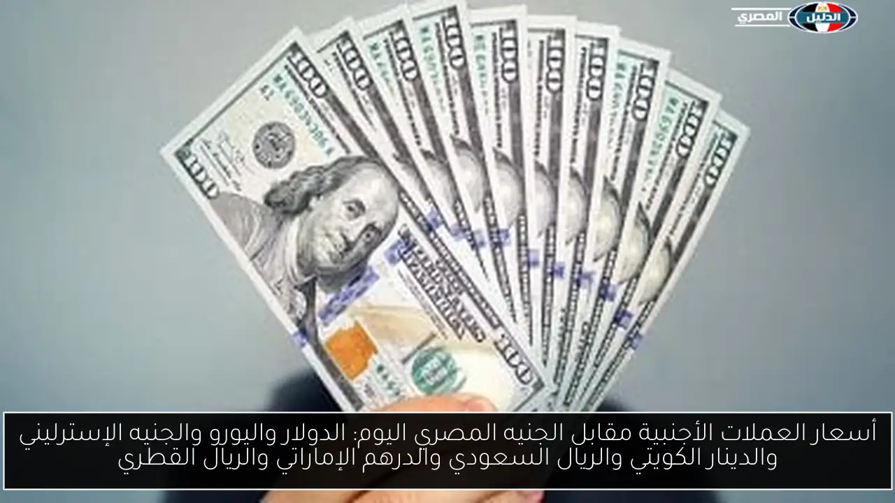 أسعار العملات الأجنبية مقابل الجنيه المصري اليوم: الدولار واليورو والجنيه الإسترليني والدينار الكويتي والريال السعودي والدرهم الإماراتي والريال القطري