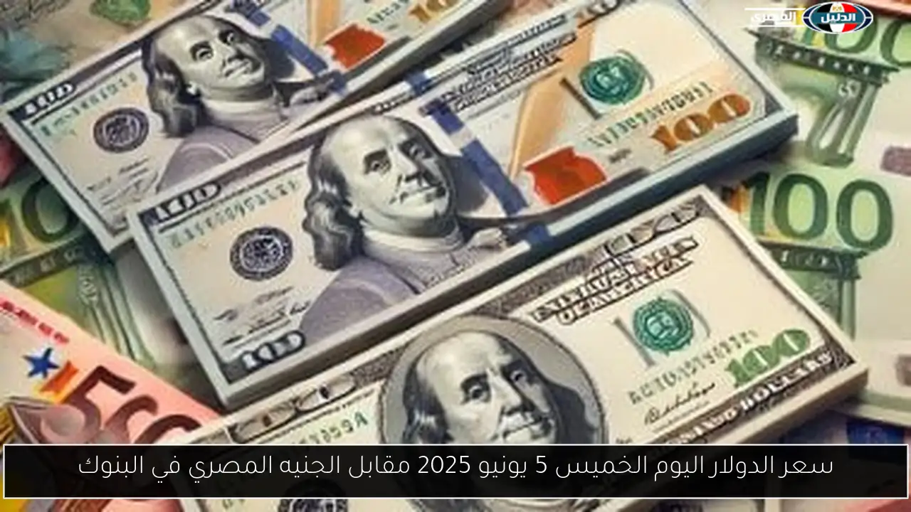 سعر الدولار اليوم الخميس 5 يونيو 2025 مقابل الجنيه المصري في البنوك