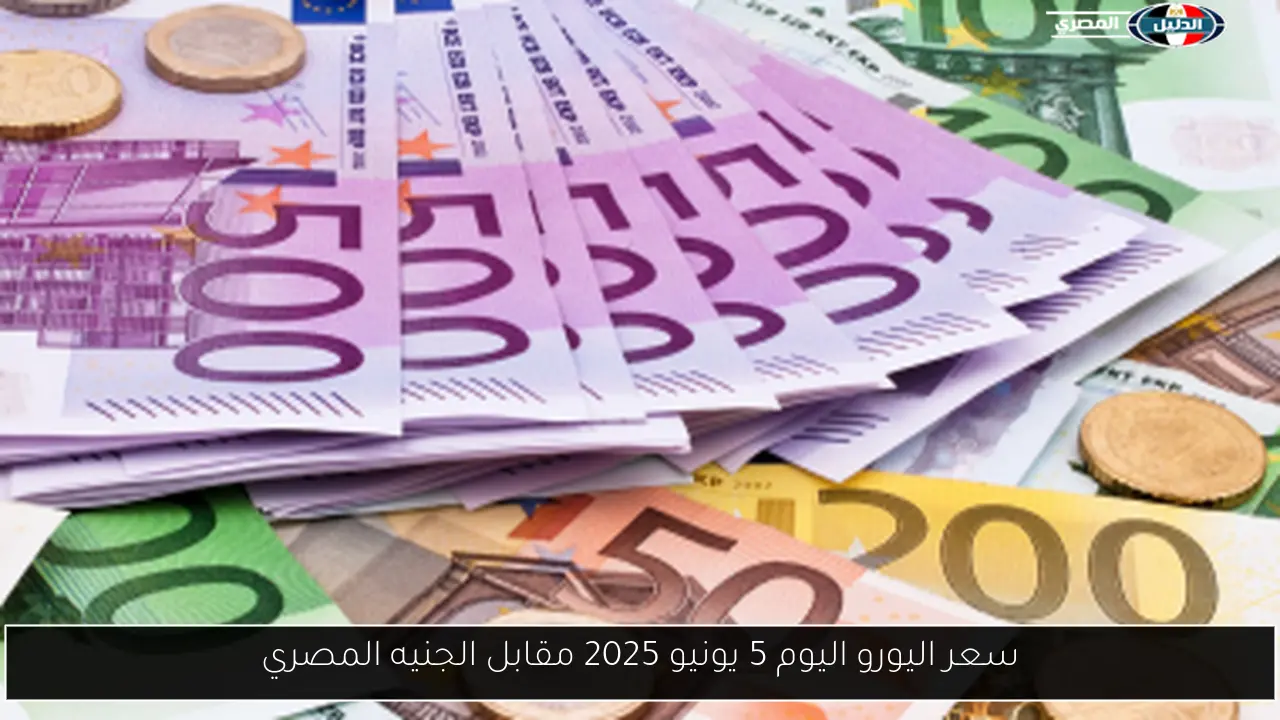 سعر اليورو اليوم 5 يونيو 2025 مقابل الجنيه المصري
