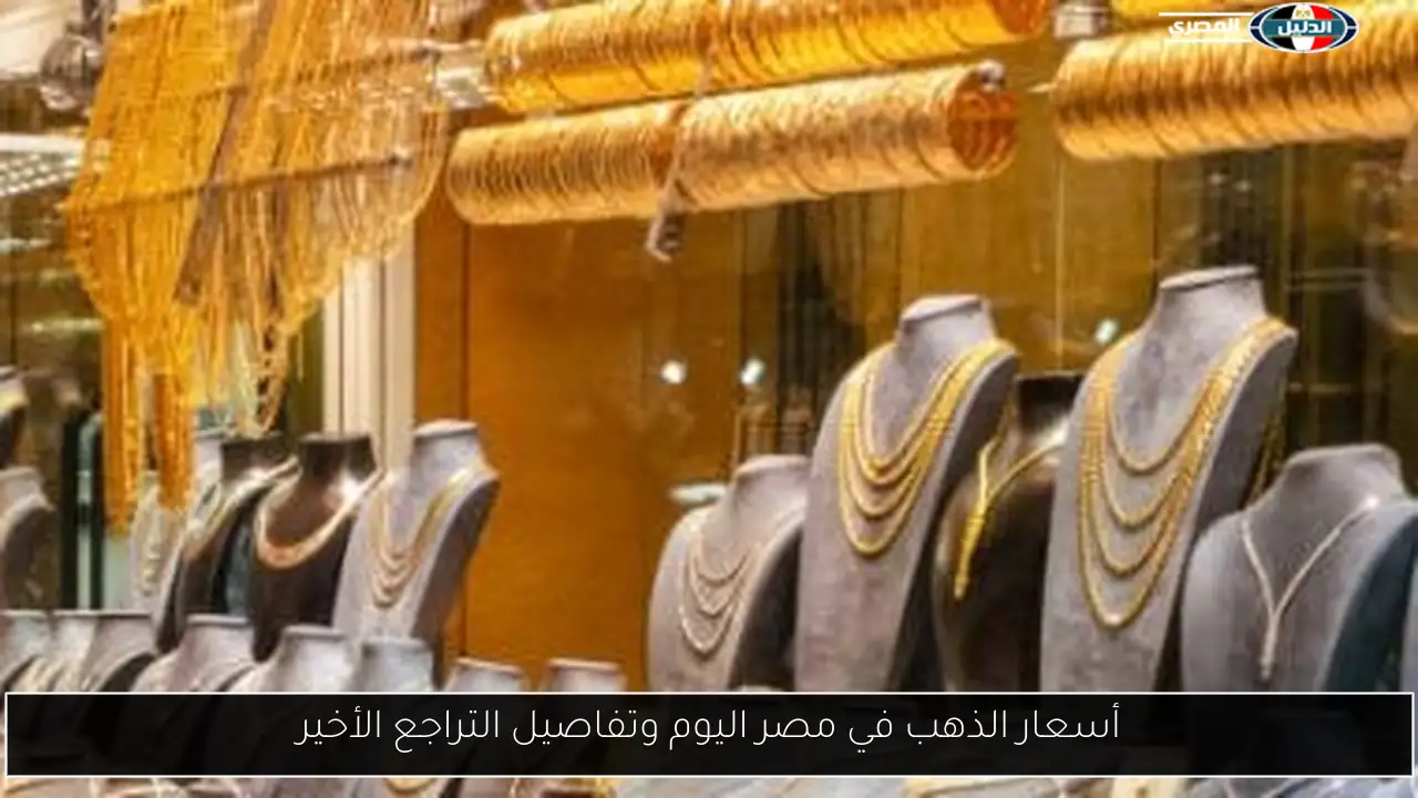 أسعار الذهب في مصر اليوم وتفاصيل التراجع الأخير