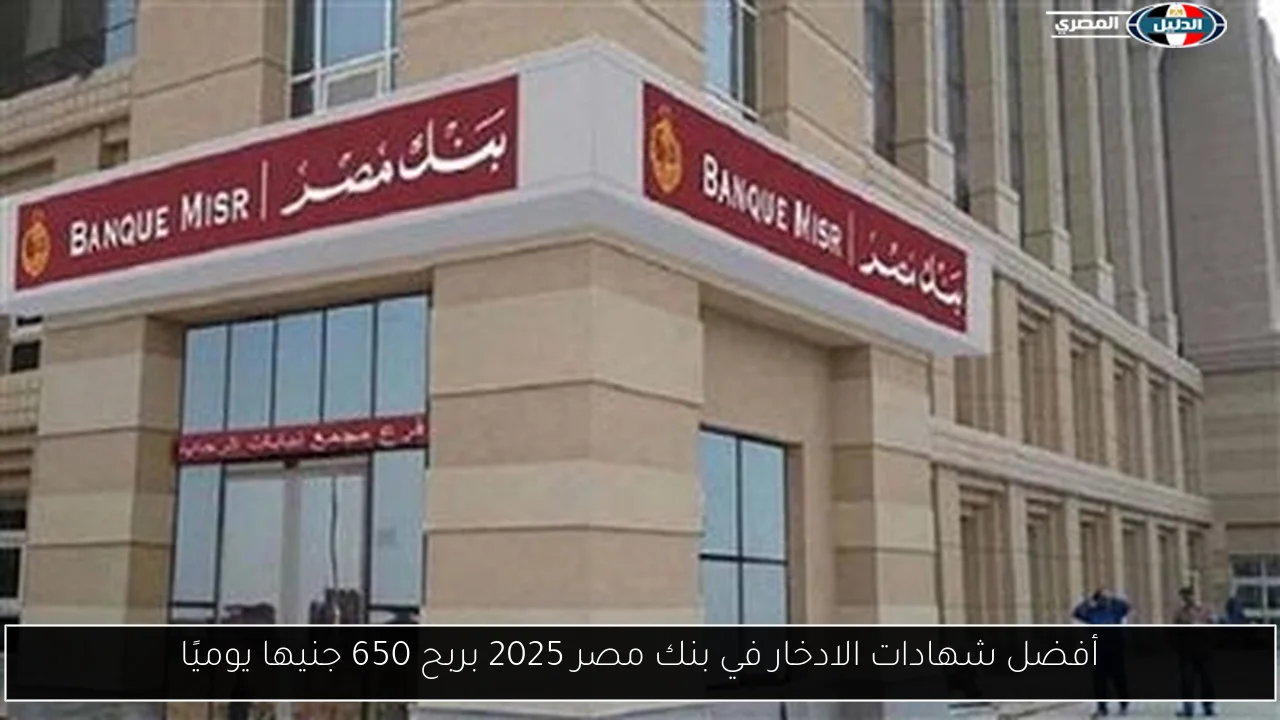 أفضل شهادات الادخار في بنك مصر 2025 بربح 650 جنيها يوميًا