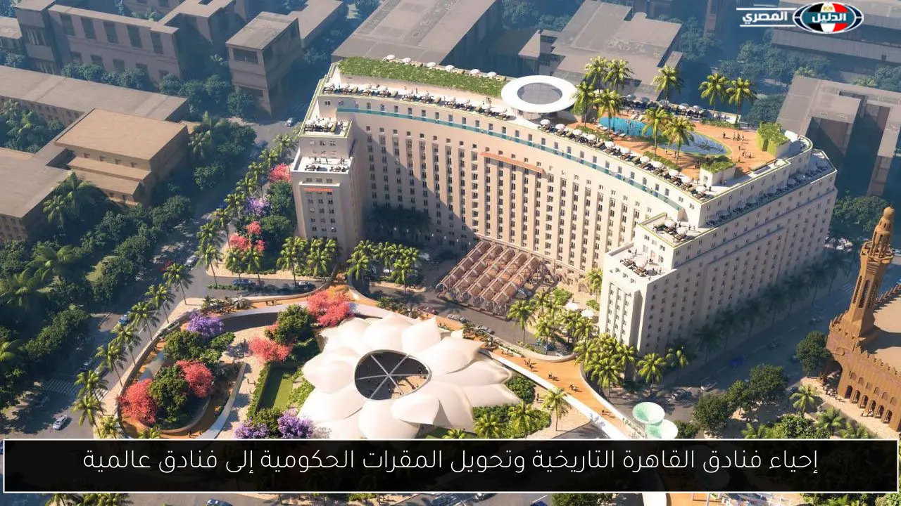 إحياء فنادق القاهرة التاريخية وتحويل المقرات الحكومية إلى فنادق عالمية