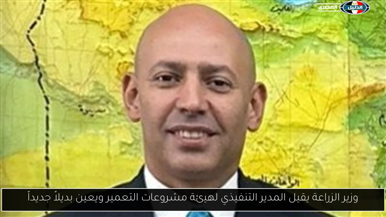 وزير الزراعة يقيل المدير التنفيذي لهيئة مشروعات التعمير ويعين بديلاً جديداً
