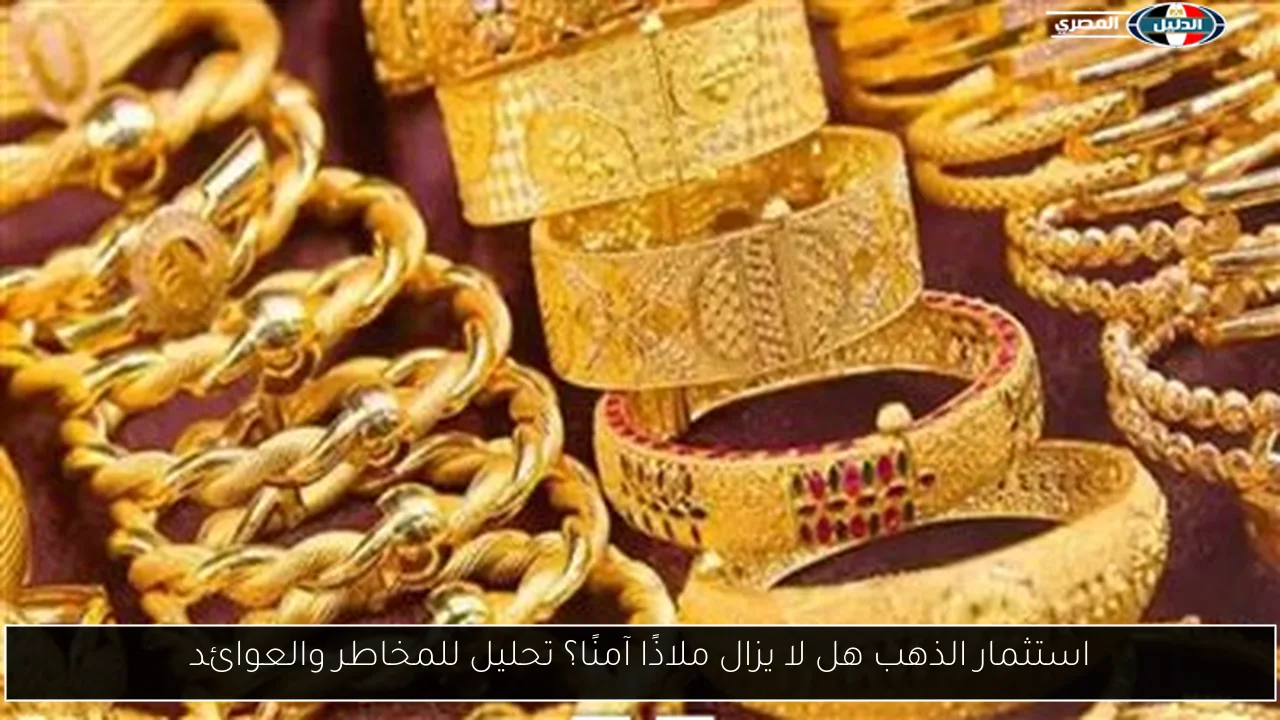 استثمار الذهب هل لا يزال ملاذًا آمنًا؟ تحليل للمخاطر والعوائد
