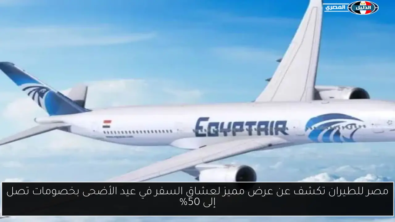 مصر للطيران تكشف عن عرض مميز لعشاق السفر في عيد الأضحى بخصومات تصل إلى 50%