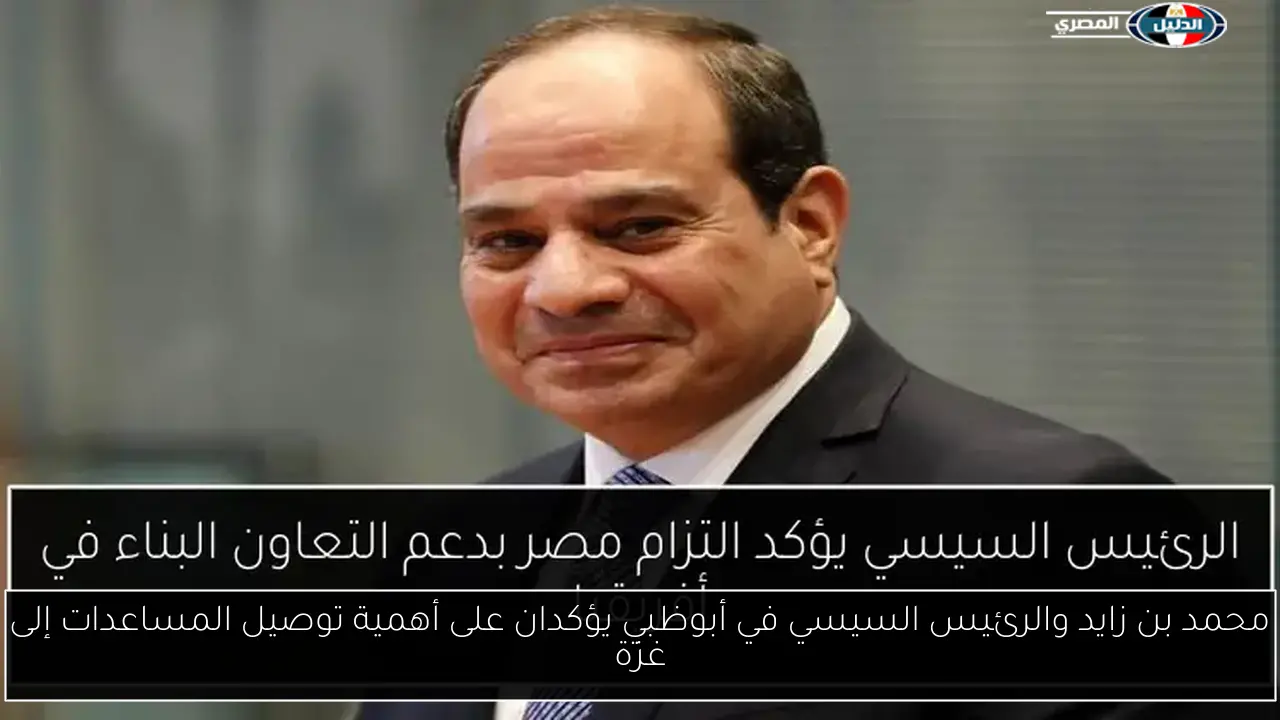 محمد بن زايد والرئيس السيسي في أبوظبي يؤكدان على أهمية توصيل المساعدات إلى غزة