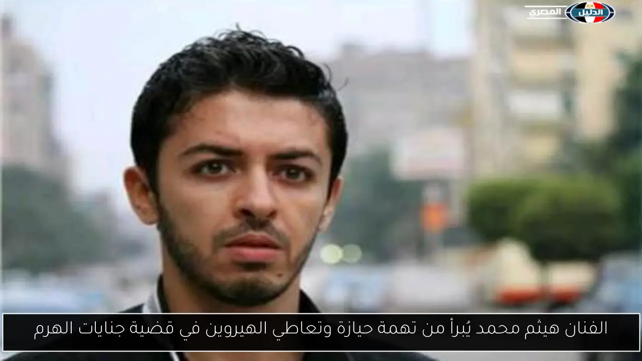 الفنان هيثم محمد يُبرأ من تهمة حيازة وتعاطي الهيروين في قضية جنايات الهرم