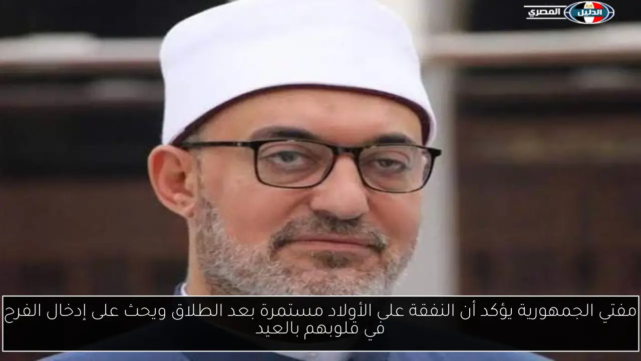 مفتي الجمهورية يؤكد أن النفقة على الأولاد مستمرة بعد الطلاق ويحث على إدخال الفرح في قلوبهم بالعيد