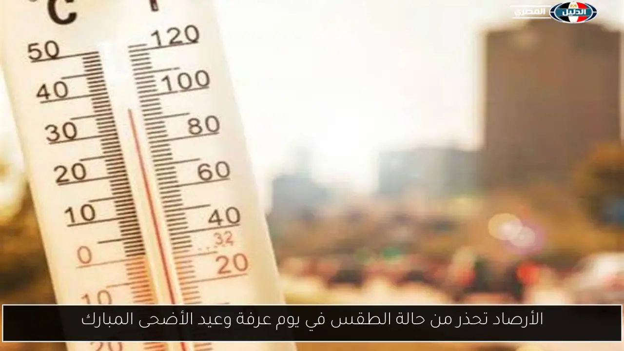 الأرصاد تحذر من حالة الطقس في يوم عرفة وعيد الأضحى المبارك