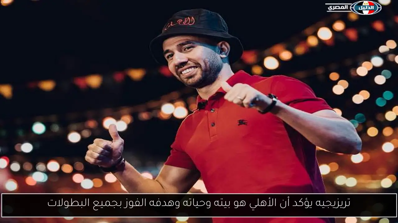 تريزيجيه يؤكد أن الأهلي هو بيته وحياته وهدفه الفوز بجميع البطولات
