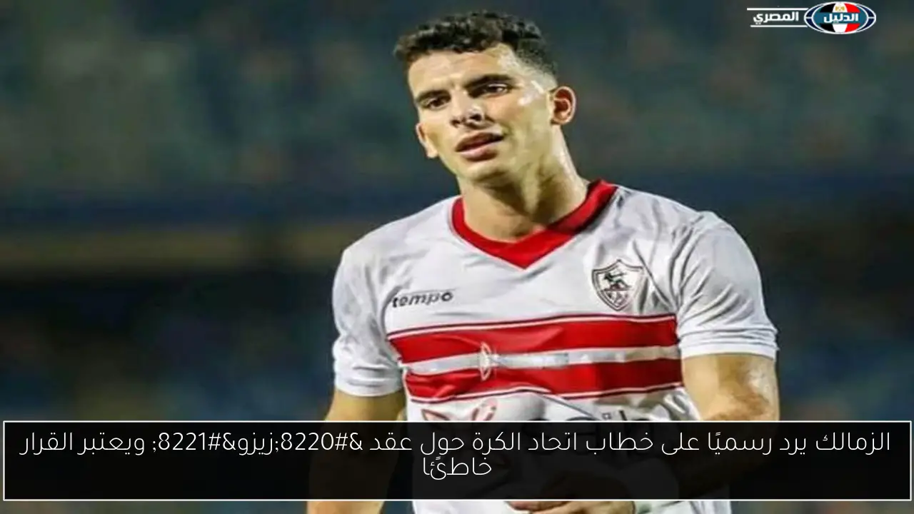 الزمالك يرد رسميًا على خطاب اتحاد الكرة حول عقد “زيزو” ويعتبر القرار خاطئًا