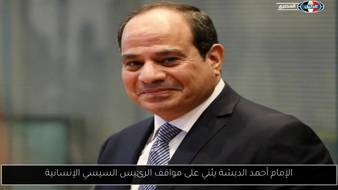 الإمام أحمد الدبشة يثني على مواقف الرئيس السيسي الإنسانية