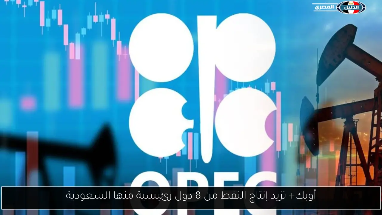أوبك+ تزيد إنتاج النفط من 8 دول رئيسية منها السعودية