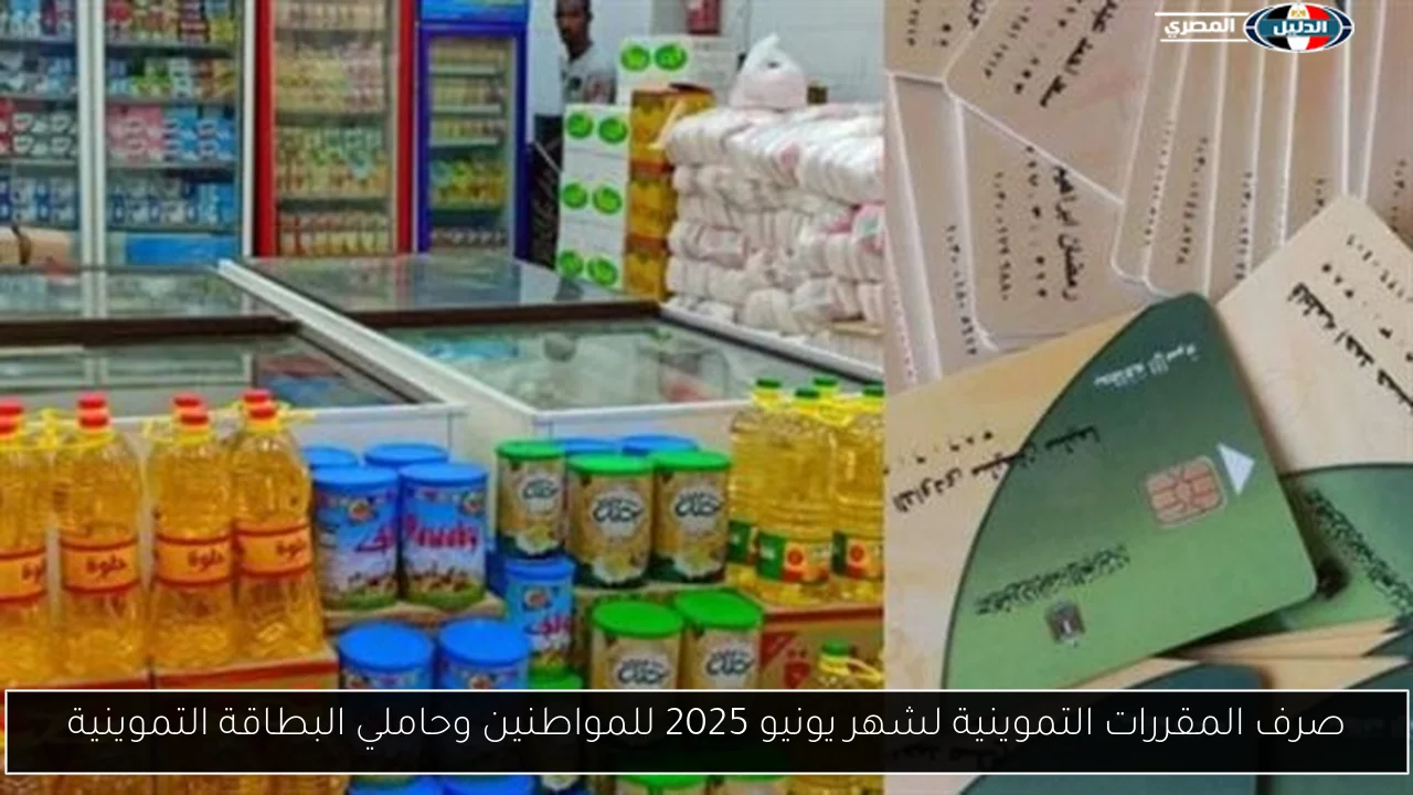 صرف المقررات التموينية لشهر يونيو 2025 للمواطنين وحاملي البطاقة التموينية