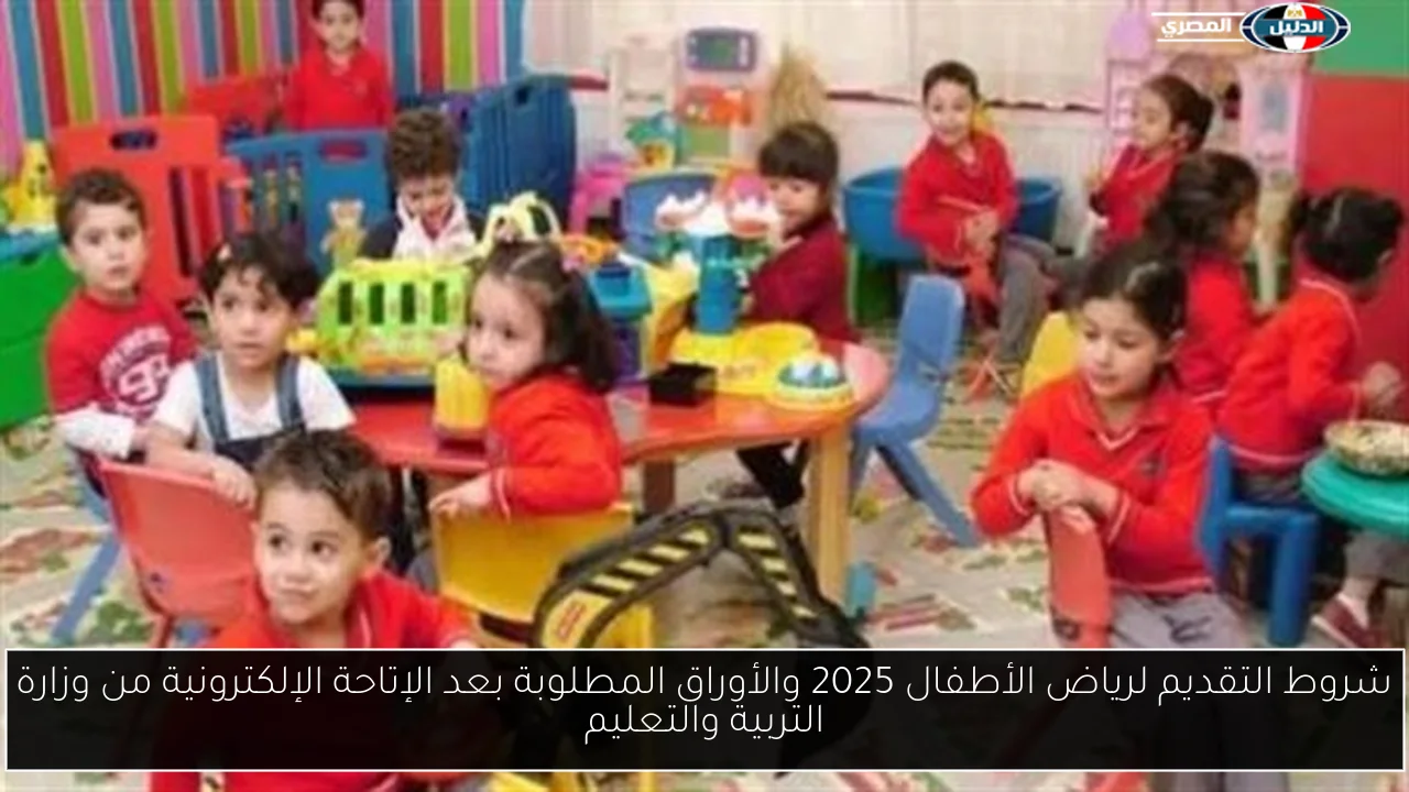 شروط التقديم لرياض الأطفال 2025 والأوراق المطلوبة بعد الإتاحة الإلكترونية من وزارة التربية والتعليم