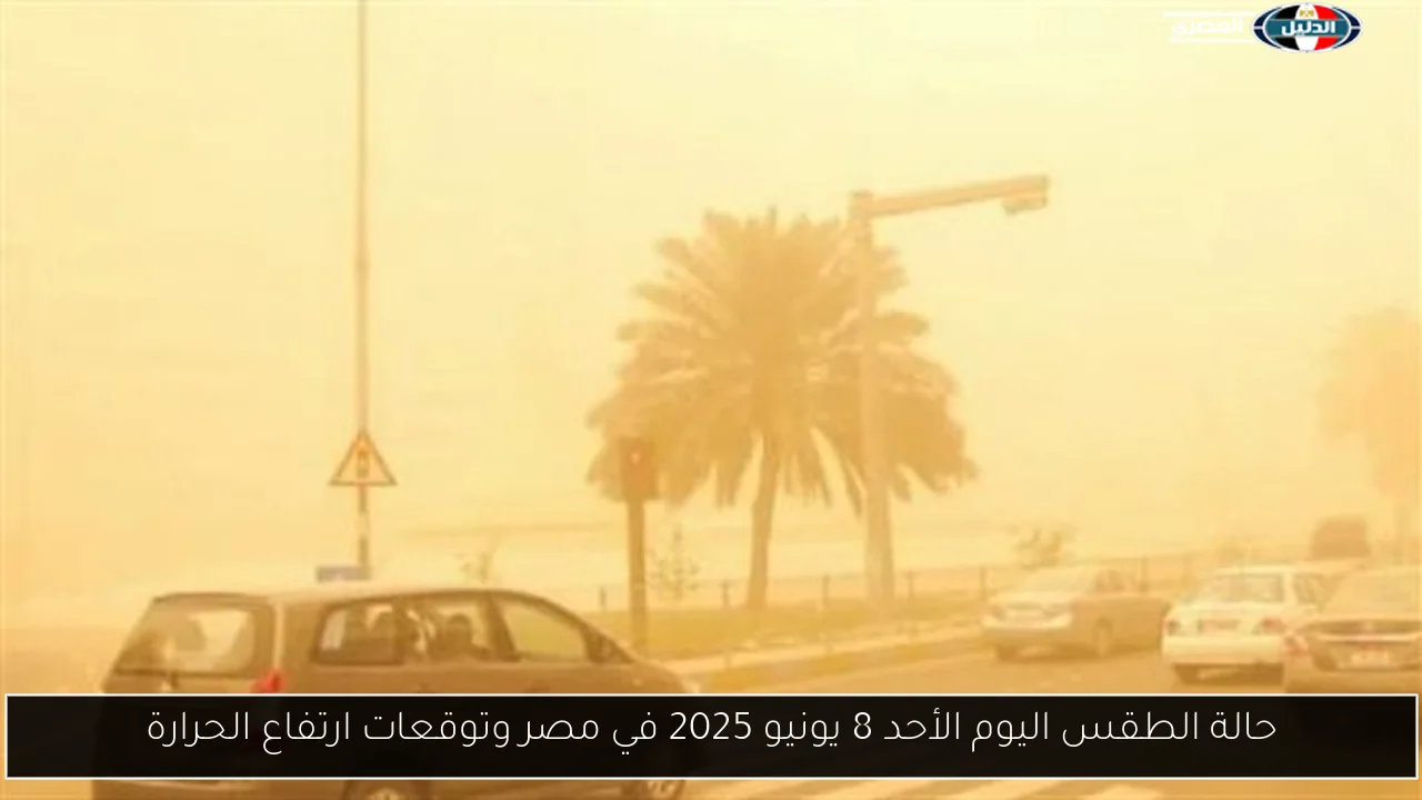 حالة الطقس اليوم الأحد 8 يونيو 2025 في مصر وتوقعات ارتفاع الحرارة