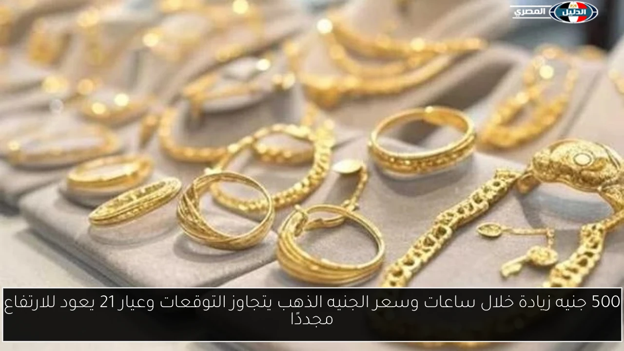 500 جنيه زيادة خلال ساعات وسعر الجنيه الذهب يتجاوز التوقعات وعيار 21 يعود للارتفاع مجددًا
